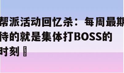 帮派活动回忆杀：每周最期待的就是集体打BOSS的时刻​