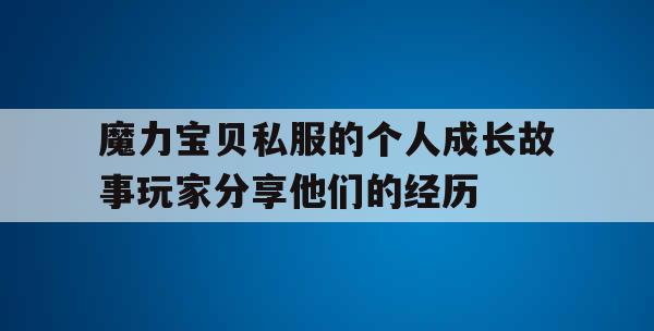 魔力宝贝私服的个人成长故事玩家分享他们的经历