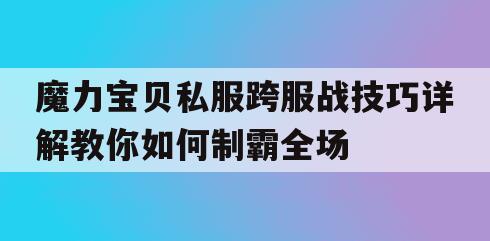 魔力宝贝私服跨服战技巧详解教你如何制霸全场