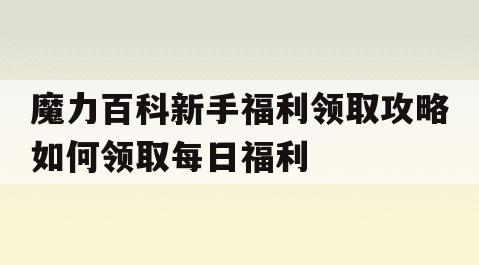 魔力百科新手福利领取攻略如何领取每日福利