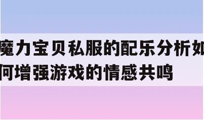 魔力宝贝私服的配乐分析如何增强游戏的情感共鸣 魔力宝贝私服的配乐分析如何增强游戏的情感共鸣