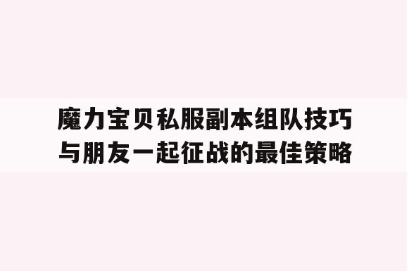 魔力宝贝私服副本组队技巧与朋友一起征战的最佳策略