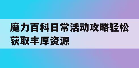 魔力百科日常活动攻略轻松获取丰厚资源 魔力百科日常活动攻略轻松获取丰厚资源